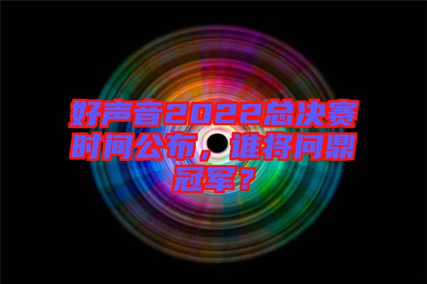 好聲音2022總決賽時間公布，誰將問鼎冠軍？