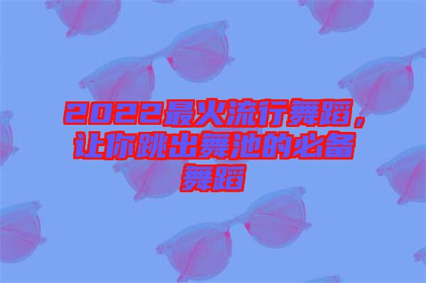 2022最火流行舞蹈，讓你跳出舞池的必備舞蹈