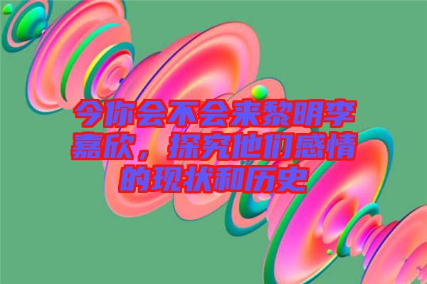 今你會(huì)不會(huì)來(lái)黎明李嘉欣，探究他們感情的現(xiàn)狀和歷史