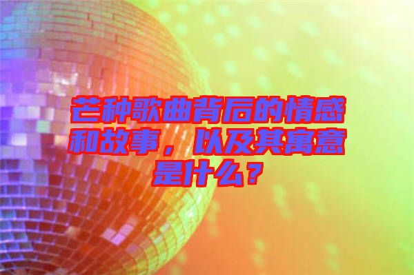 芒種歌曲背后的情感和故事，以及其寓意是什么？