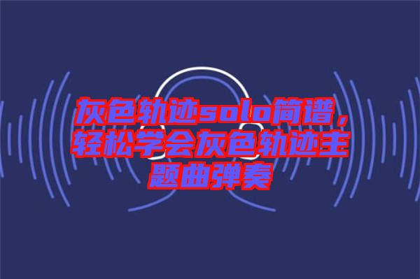 灰色軌跡solo簡(jiǎn)譜，輕松學(xué)會(huì)灰色軌跡主題曲彈奏