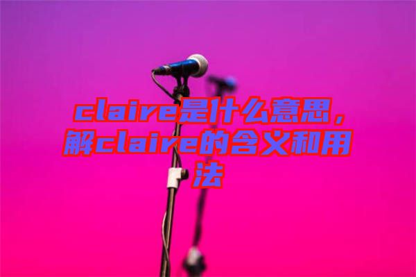 claire是什么意思，解claire的含義和用法