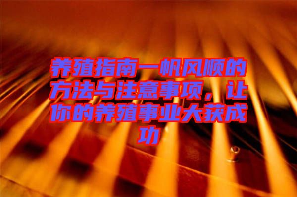 養(yǎng)殖指南一帆風(fēng)順的方法與注意事項(xiàng)，讓你的養(yǎng)殖事業(yè)大獲成功