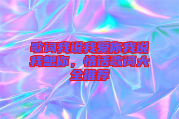 歌詞我說我愛你我說我想你，情話歌詞大全推薦