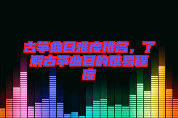 古箏曲目難度排名，了解古箏曲目的難易程度