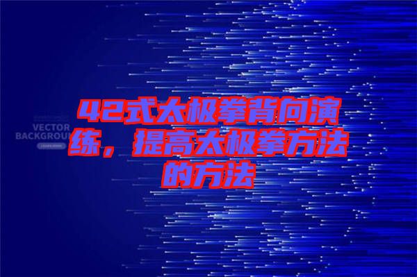 42式太極拳背向演練，提高太極拳方法的方法