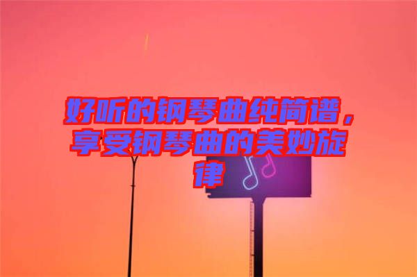 好聽的鋼琴曲純簡譜，享受鋼琴曲的美妙旋律