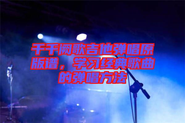 千千闕歌吉他彈唱原版譜，學(xué)習(xí)經(jīng)典歌曲的彈唱方法