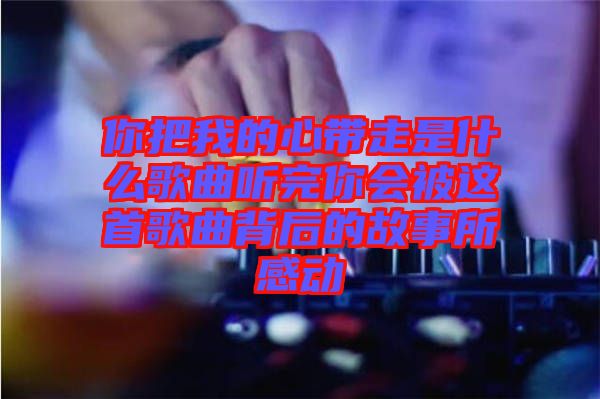 你把我的心帶走是什么歌曲聽完你會被這首歌曲背后的故事所感動