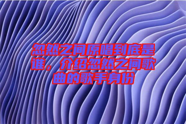 忽然之間原唱到底是誰(shuí)，介紹忽然之間歌曲的歌手身份