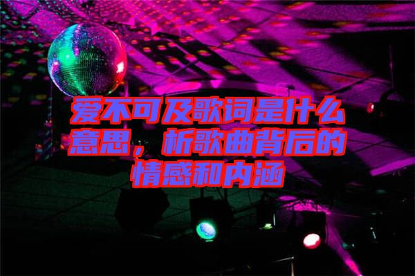 愛(ài)不可及歌詞是什么意思，析歌曲背后的情感和內(nèi)涵