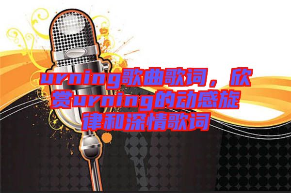 urning歌曲歌詞，欣賞urning的動感旋律和深情歌詞