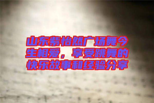 山東紫怡然廣場舞今生相愛，享受跳舞的快樂故事和經(jīng)驗分享