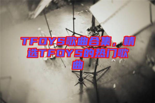 TFOYS歌曲合集，精選TFOYS的熱門歌曲