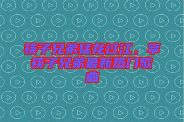 筷子兄弟猛龍過江，享筷子兄弟最新熱門歌曲