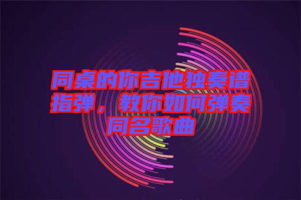 同桌的你吉他獨(dú)奏譜指彈，教你如何彈奏同名歌曲