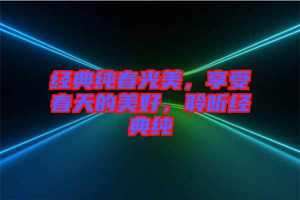 經(jīng)典純春光美，享受春天的美好，聆聽(tīng)經(jīng)典純