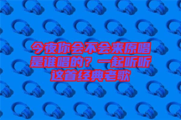 今夜你會不會來原唱是誰唱的？一起聽聽這首經典老歌