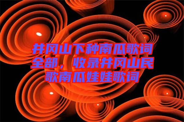 井岡山下種南瓜歌詞全部，收錄井岡山民歌南瓜娃娃歌詞