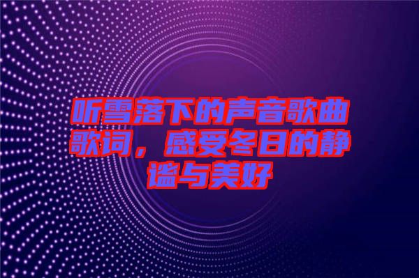 聽雪落下的聲音歌曲歌詞，感受冬日的靜謐與美好