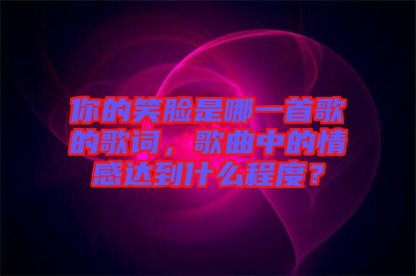 你的笑臉是哪一首歌的歌詞，歌曲中的情感達(dá)到什么程度？