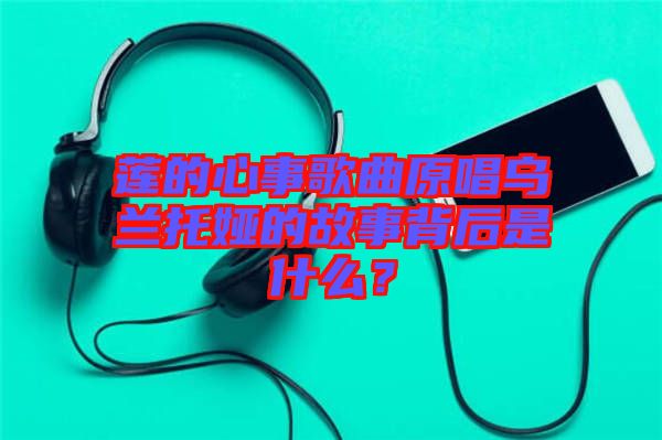 蓮的心事歌曲原唱烏蘭托婭的故事背后是什么？