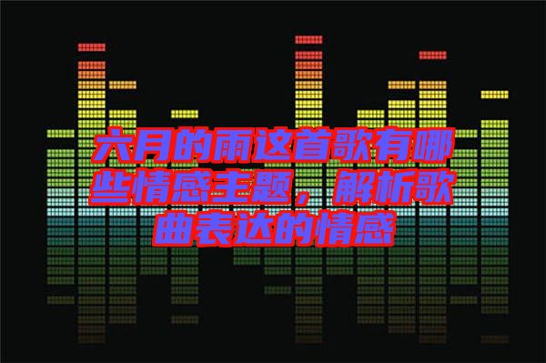 六月的雨這首歌有哪些情感主題，解析歌曲表達的情感