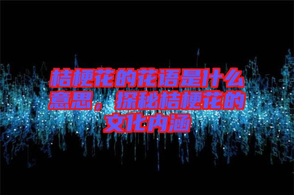 桔梗花的花語是什么意思，探秘桔?；ǖ奈幕瘍?nèi)涵