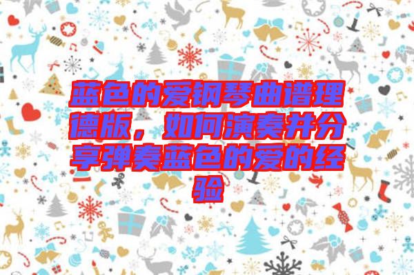 藍(lán)色的愛(ài)鋼琴曲譜理德版，如何演奏并分享彈奏藍(lán)色的愛(ài)的經(jīng)驗(yàn)