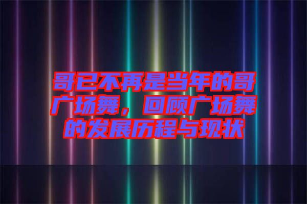 哥已不再是當年的哥廣場舞，回顧廣場舞的發(fā)展歷程與現(xiàn)狀