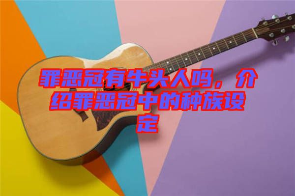 罪惡冠有牛頭人嗎，介紹罪惡冠中的種族設定