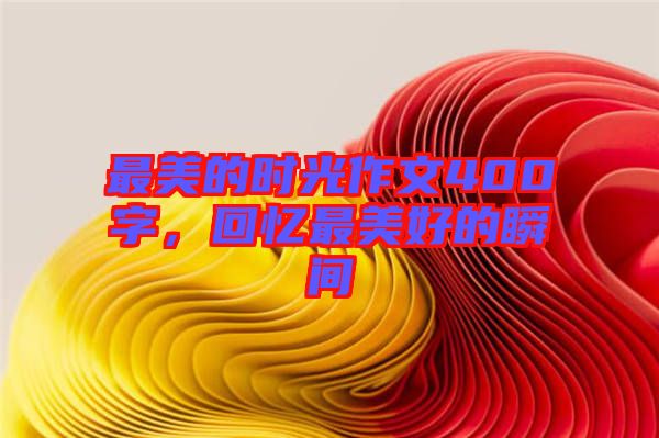 最美的時(shí)光作文400字，回憶最美好的瞬間