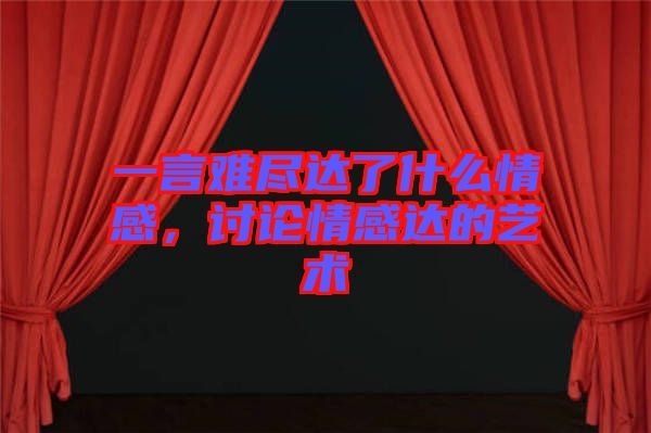 一言難盡達了什么情感，討論情感達的藝術