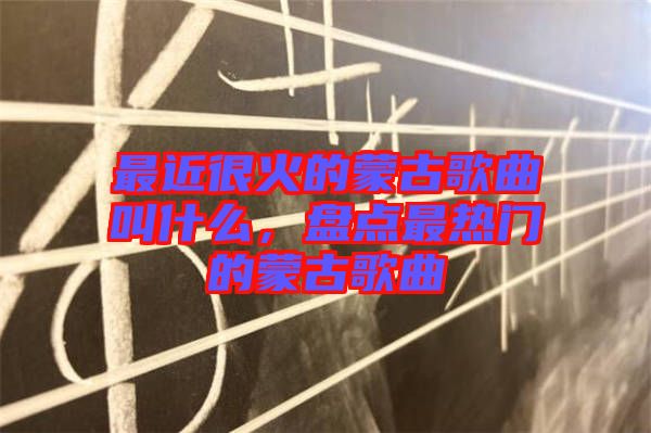 最近很火的蒙古歌曲叫什么，盤點(diǎn)最熱門的蒙古歌曲