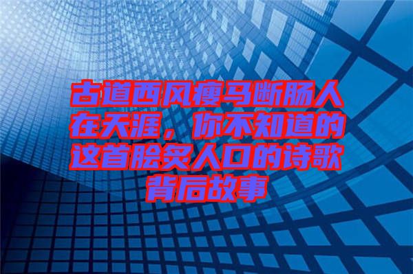 古道西風(fēng)瘦馬斷腸人在天涯，你不知道的這首膾炙人口的詩歌背后故事