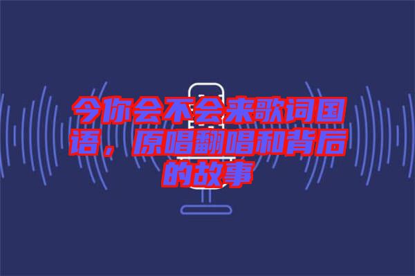 今你會(huì)不會(huì)來歌詞國語，原唱翻唱和背后的故事