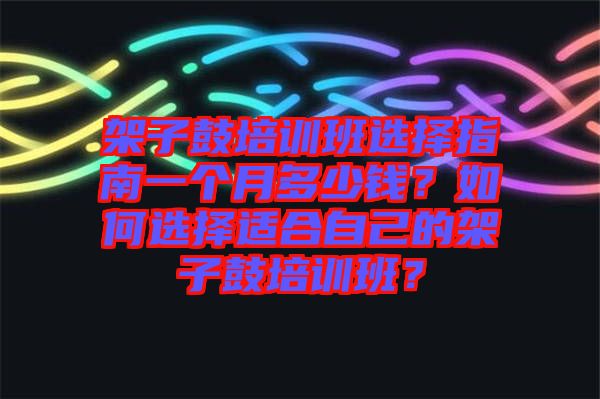 架子鼓培訓(xùn)班選擇指南一個(gè)月多少錢？如何選擇適合自己的架子鼓培訓(xùn)班？