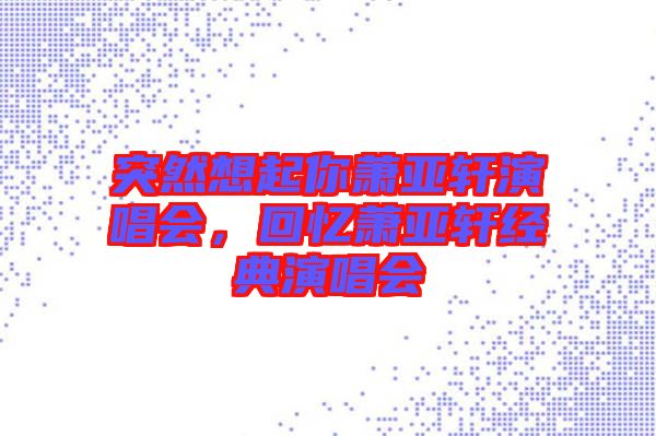 突然想起你蕭亞軒演唱會(huì)，回憶蕭亞軒經(jīng)典演唱會(huì)