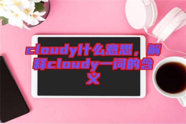 cloudy什么意思，解釋cloudy一詞的含義