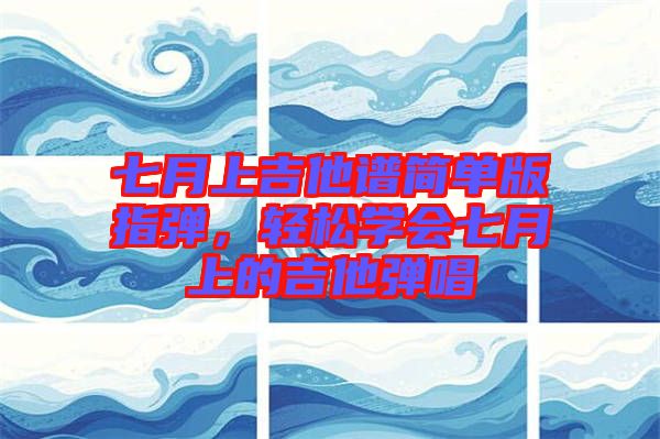 七月上吉他譜簡單版指彈，輕松學(xué)會(huì)七月上的吉他彈唱