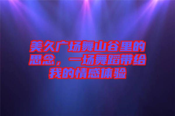 美久廣場(chǎng)舞山谷里的思念，一場(chǎng)舞蹈帶給我的情感體驗(yàn)