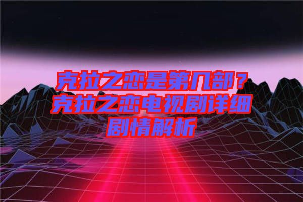 克拉之戀是第幾部？克拉之戀電視劇詳細劇情解析