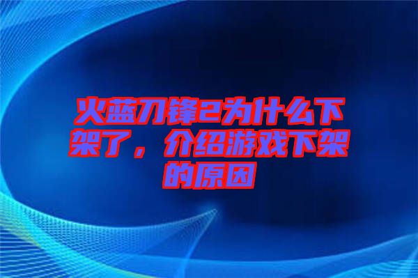 火藍(lán)刀鋒2為什么下架了，介紹游戲下架的原因