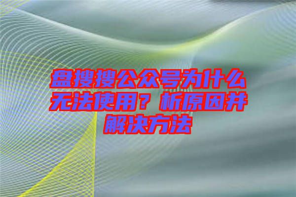 盤搜搜公眾號為什么無法使用？析原因并解決方法