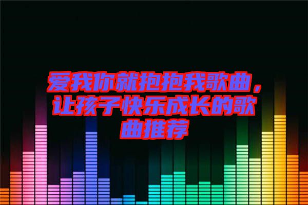 愛(ài)我你就抱抱我歌曲，讓孩子快樂(lè)成長(zhǎng)的歌曲推薦