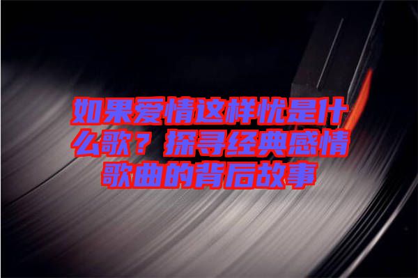 如果愛情這樣憂是什么歌？探尋經(jīng)典感情歌曲的背后故事