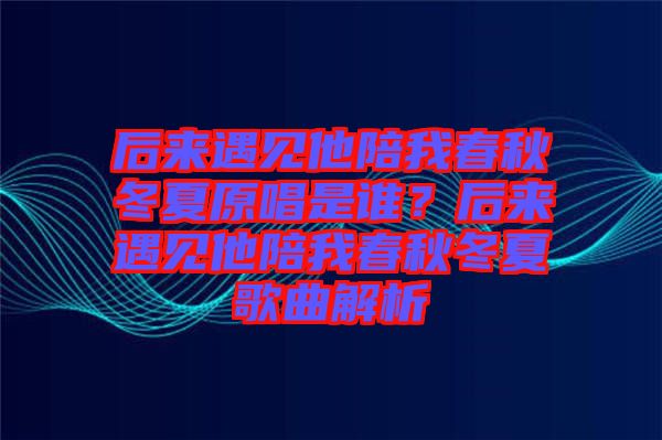 后來遇見他陪我春秋冬夏原唱是誰？后來遇見他陪我春秋冬夏歌曲解析