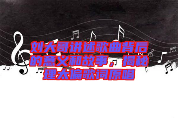 劉大哥講述歌曲背后的意義和故事，揭秘理太偏歌詞原唱