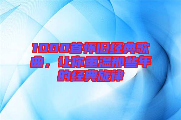 1000首懷舊經(jīng)典歌曲，讓你重溫那些年的經(jīng)典旋律