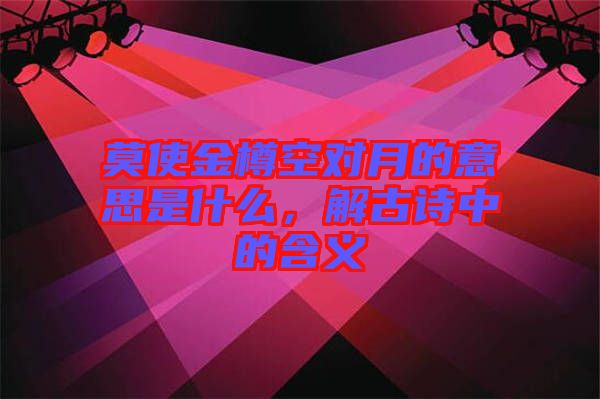 莫使金樽空對月的意思是什么，解古詩中的含義